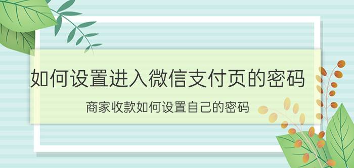 如何设置进入微信支付页的密码 商家收款如何设置自己的密码？